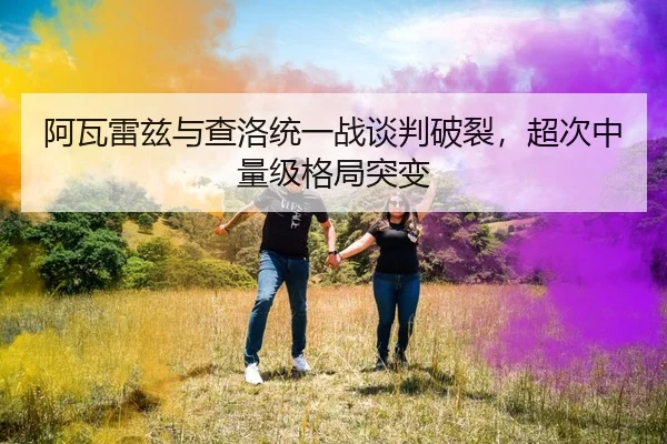 阿瓦雷兹与查洛统一战谈判破裂，超次中量级格局突变