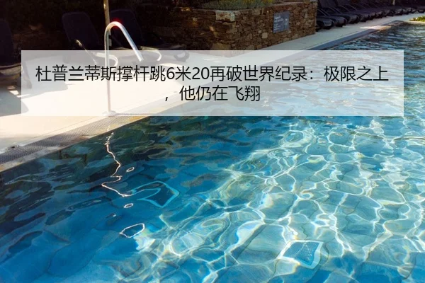 杜普兰蒂斯撑杆跳6米20再破世界纪录：极限之上，他仍在飞翔