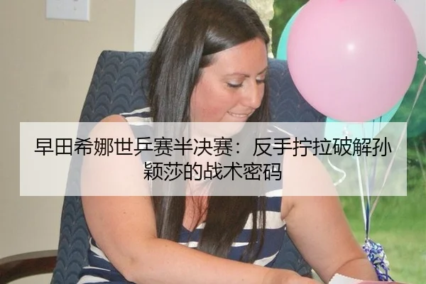 早田希娜世乒赛半决赛：反手拧拉破解孙颖莎的战术密码