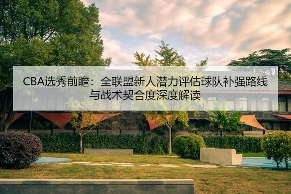 CBA选秀前瞻：全联盟新人潜力评估球队补强路线与战术契合度深度解读