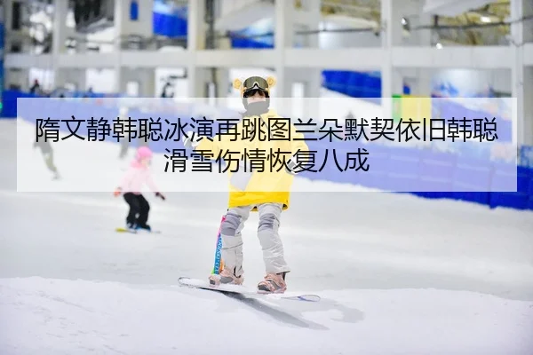 隋文静韩聪冰演再跳图兰朵默契依旧韩聪滑雪伤情恢复八成