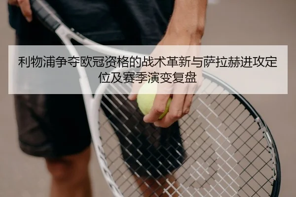 利物浦争夺欧冠资格的战术革新与萨拉赫进攻定位及赛季演变复盘